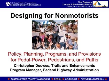 Field Engineers Learning & Development Seminar Dallas, TX — April 19-23, 2010 Designing for Nonmotorists Policy, Planning, Programs, and Provisions for.