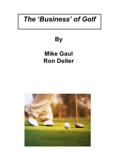 By Mike Gaul Ron Deiter The ‘Business’ of Golf. Golf Quote of the Day “Golf and sex are the only 2 things you can enjoy without being good at them.” -