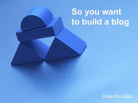 So you want to build a blog Drew McLellan. Housekeeping Link to all slides, resources etc.