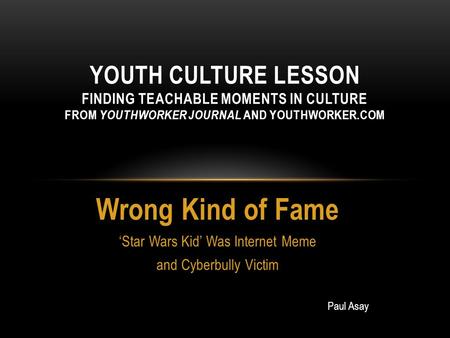 Wrong Kind of Fame ‘Star Wars Kid’ Was Internet Meme and Cyberbully Victim YOUTH CULTURE LESSON FINDING TEACHABLE MOMENTS IN CULTURE FROM YOUTHWORKER JOURNAL.