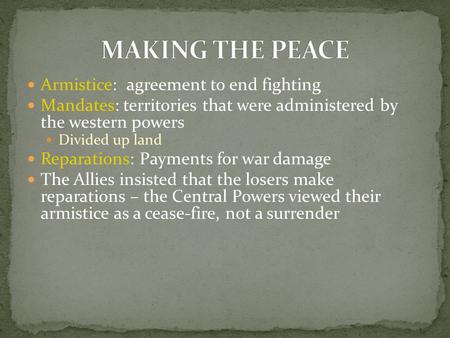 Armistice: agreement to end fighting Mandates: territories that were administered by the western powers Divided up land Reparations: Payments for war damage.