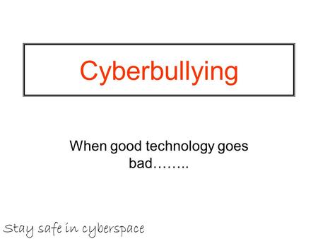 Cyberbullying When good technology goes bad…….. Stay safe in cyberspace.