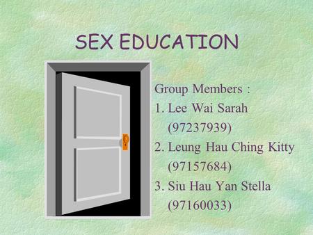 SEX EDUCATION Group Members : 1. Lee Wai Sarah (97237939) 2. Leung Hau Ching Kitty (97157684) 3. Siu Hau Yan Stella (97160033)