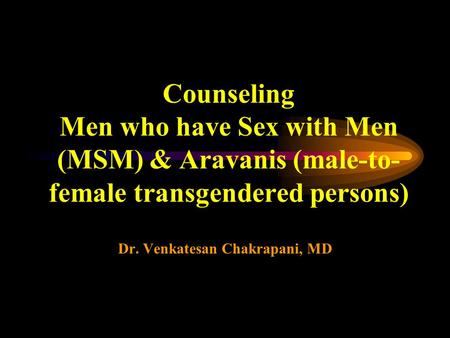 Counseling Men who have Sex with Men (MSM) & Aravanis (male-to- female transgendered persons) Dr. Venkatesan Chakrapani, MD.