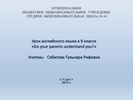 МУНИЦИПАЛЬНОЕ БЮДЖЕТНОЕ ОБЩЕОБРАЗОВАТЕЛЬНОЕ УЧРЕЖДЕНИЕ СРЕДНЯЯ ОБЩЕОБРАЗОВАТЕЛЬНАЯ ШКОЛА № 44 Урок английского языка в 9 классе «Do your parents understand.
