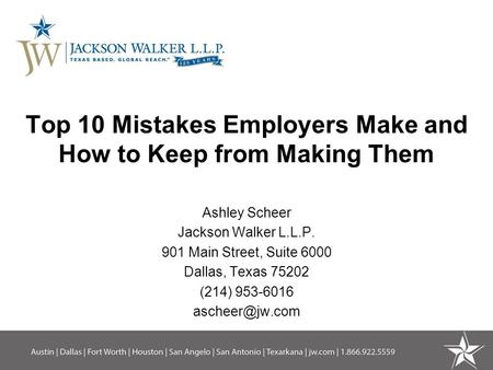 Top 10 Mistakes Employers Make and How to Keep from Making Them Ashley Scheer Jackson Walker L.L.P. 901 Main Street, Suite 6000 Dallas, Texas 75202 (214)