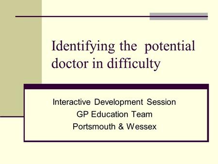 Identifying the potential doctor in difficulty Interactive Development Session GP Education Team Portsmouth & Wessex.