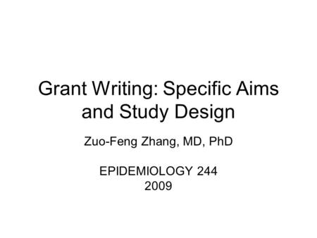 Grant Writing: Specific Aims and Study Design Zuo-Feng Zhang, MD, PhD EPIDEMIOLOGY 244 2009.