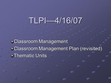 TLPI—4/16/07 Classroom Management Classroom Management Plan (revisited) Thematic Units.