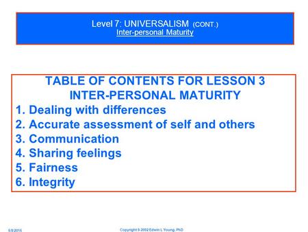5/8/2015 Copyright 9-2002 Edwin L Young, PhD Level 7: UNIVERSALISM (CONT.) Inter-personal Maturity TABLE OF CONTENTS FOR LESSON 3 INTER-PERSONAL MATURITY.