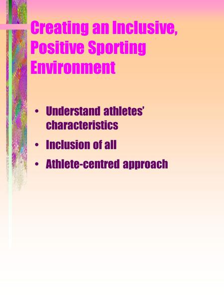 Creating an Inclusive, Positive Sporting Environment Understand athletes’ characteristics Inclusion of all Athlete-centred approach.
