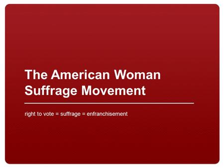 The American Woman Suffrage Movement right to vote = suffrage = enfranchisement.
