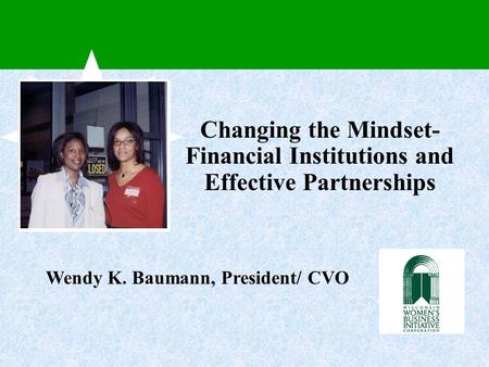 Changing the Mindset- Financial Institutions and Effective Partnerships Wendy K. Baumann, President/ CVO.