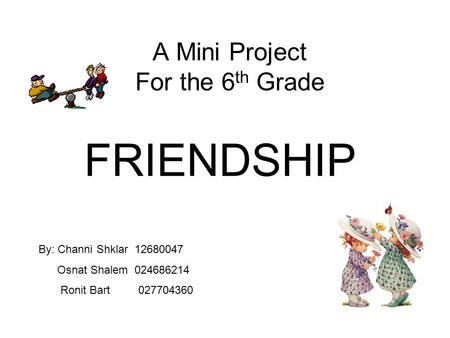 A Mini Project For the 6 th Grade FRIENDSHIP By: Channi Shklar 12680047 Osnat Shalem 024686214 Ronit Bart 027704360.