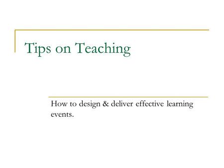 Tips on Teaching How to design & deliver effective learning events.