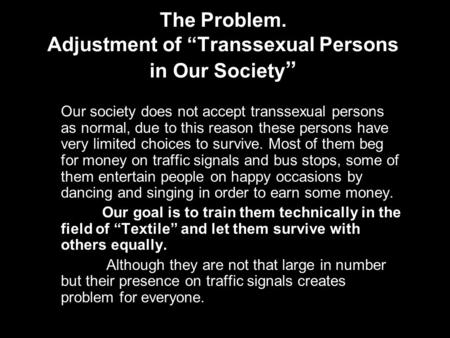 The Problem. Adjustment of “Transsexual Persons in Our Society ” Our society does not accept transsexual persons as normal, due to this reason these persons.