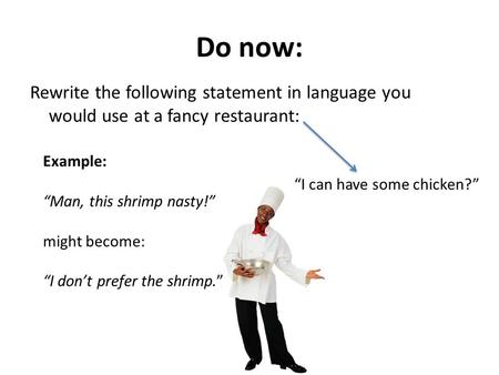 Do now: Rewrite the following statement in language you would use at a fancy restaurant: Example: “Man, this shrimp nasty!” might become: “I don’t prefer.