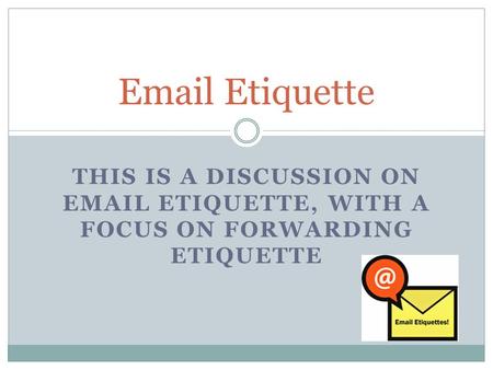 THIS IS A DISCUSSION ON EMAIL ETIQUETTE, WITH A FOCUS ON FORWARDING ETIQUETTE Email Etiquette.