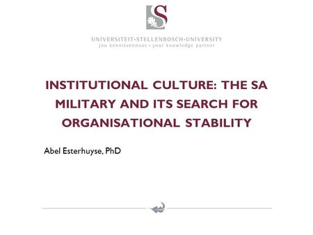 INSTITUTIONAL CULTURE: THE SA MILITARY AND ITS SEARCH FOR ORGANISATIONAL STABILITY Abel Esterhuyse, PhD.