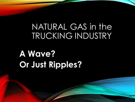 NATURAL GAS in the TRUCKING INDUSTRY A Wave? Or Just Ripples?