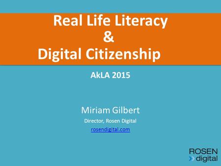 Real Life Literacy AkLA 2015 Miriam Gilbert Director, Rosen Digital rosendigital.com & Digital Citizenship.