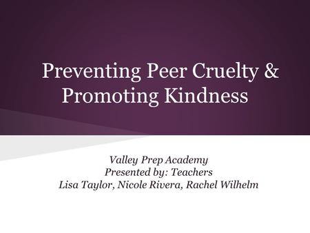 Preventing Peer Cruelty & Promoting Kindness Valley Prep Academy Presented by: Teachers Lisa Taylor, Nicole Rivera, Rachel Wilhelm.