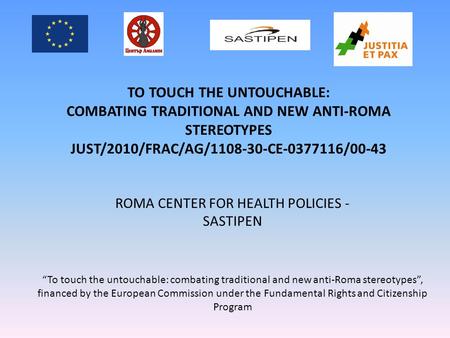 ROMA CENTER FOR HEALTH POLICIES - SASTIPEN TO TOUCH THE UNTOUCHABLE: COMBATING TRADITIONAL AND NEW ANTI-ROMA STEREOTYPES JUST/2010/FRAC/AG/1108-30-CE-0377116/00-43.