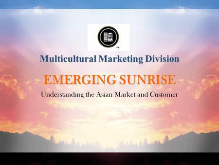Multicultural Marketing Division EMERGING SUNRISE EMERGING SUNRISE Understanding the Asian Market and Customer.