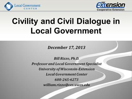 Civility and Civil Dialogue in Local Government December 17, 2013 Bill Rizzo, Ph.D. Professor and Local Government Specialist University of Wisconsin-Extension.