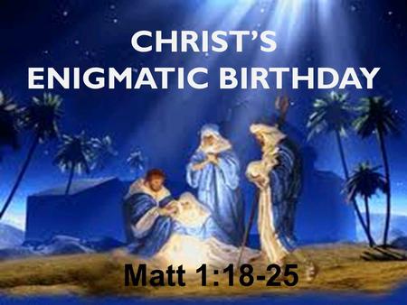 CHRIST’S ENIGMATIC BIRTHDAY Matt 1:18-25. “If a man happens to meet in a town a virgin pledged to be married and he sleeps with her, you shall take.