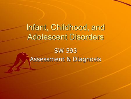 Infant, Childhood, and Adolescent Disorders SW 593 Assessment & Diagnosis.
