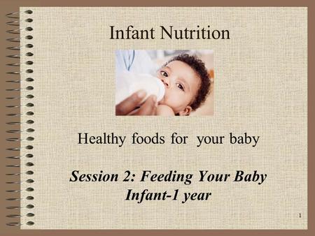 1 Infant Nutrition Healthy foods for your baby Session 2: Feeding Your Baby Infant-1 year.