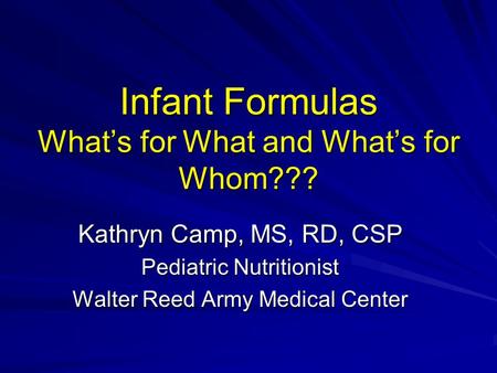 Infant Formulas What’s for What and What’s for Whom??? Kathryn Camp, MS, RD, CSP Pediatric Nutritionist Walter Reed Army Medical Center.