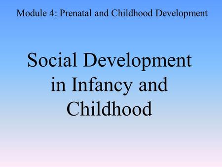 Social Development in Infancy and Childhood Module 4: Prenatal and Childhood Development.
