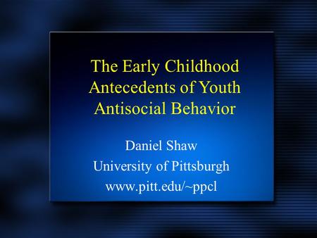 Daniel Shaw University of Pittsburgh www.pitt.edu/~ppcl Daniel Shaw University of Pittsburgh www.pitt.edu/~ppcl The Early Childhood Antecedents of Youth.