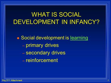 Psy 311: Attachment1 WHAT IS SOCIAL DEVELOPMENT IN INFANCY? l Social development is learning – primary drives – secondary drives – reinforcement.