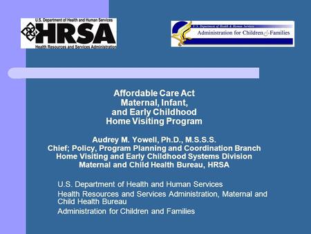 Affordable Care Act Maternal, Infant, and Early Childhood Home Visiting Program Audrey M. Yowell, Ph.D., M.S.S.S. Chief; Policy, Program Planning and Coordination.