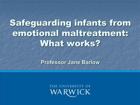 Safeguarding infants from emotional maltreatment: What works? Professor Jane Barlow.