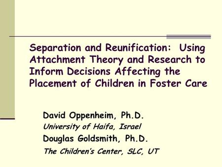 Separation and Reunification: Using Attachment Theory and Research to Inform Decisions Affecting the Placement of Children in Foster Care David Oppenheim,