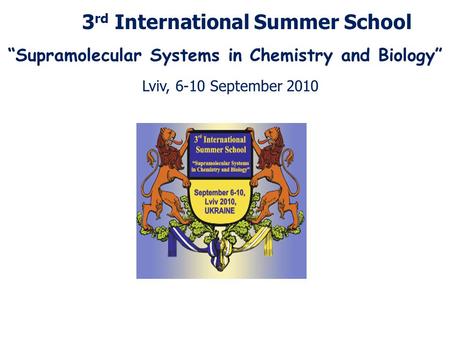 3 rd International Summer School “Supramolecular Systems in Chemistry and Biology” Lviv, 6-10 September 2010.