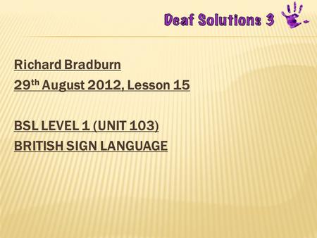 Richard Bradburn 29 th August 2012, Lesson 15 BSL LEVEL 1 (UNIT 103) BRITISH SIGN LANGUAGE.
