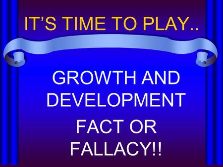 IT’S TIME TO PLAY.. GROWTH AND DEVELOPMENT FACT OR FALLACY!!