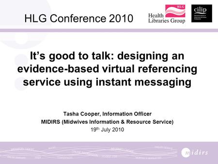 HLG Conference 2010 It’s good to talk: designing an evidence-based virtual referencing service using instant messaging Tasha Cooper, Information Officer.