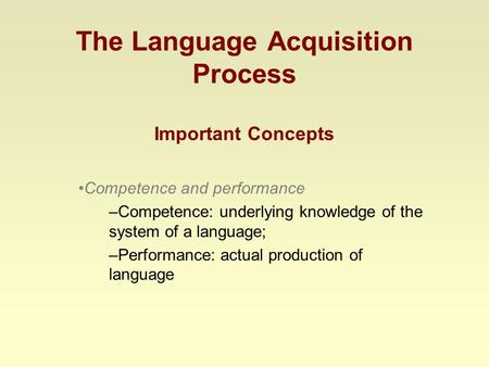 The Language Acquisition Process Important Concepts Competence and performance –Competence: underlying knowledge of the system of a language; –Performance: