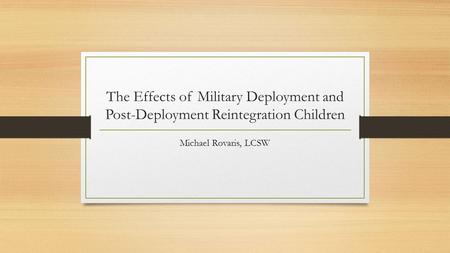 The Effects of Military Deployment and Post-Deployment Reintegration Children Michael Rovaris, LCSW.