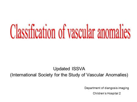 Updated ISSVA (International Society for the Study of Vascular Anomalies) Department of diangosis imaging Children’s Hospital 2.