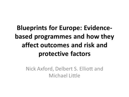 Blueprints for Europe: Evidence- based programmes and how they affect outcomes and risk and protective factors Nick Axford, Delbert S. Elliott and Michael.