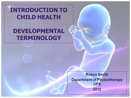 INTRODUCTION TO CHILD HEALTH DEVELOPMENTAL TERMINOLOGY Robyn Smith Department of Physiotherapy UFS 2012.