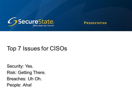Security: Yes. Risk: Getting There. Breaches: Uh Oh. People: Aha! P RESENTATION Top 7 Issues for CISOs.