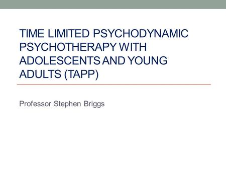 TIME LIMITED PSYCHODYNAMIC PSYCHOTHERAPY WITH ADOLESCENTS AND YOUNG ADULTS (TAPP) Professor Stephen Briggs.